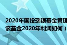 2020年国投瑞银基金管理有限公司的有哪些类型基金规模（该基金2020年利润如何）