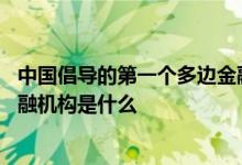 中国倡导的第一个多边金融机构 首个中国倡议设立的多边金融机构是什么