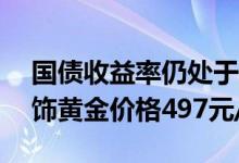 国债收益率仍处于较高位置 6月23日金鹭首饰黄金价格497元/克