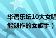 华语乐坛10大女唱作人排行榜（不仅能唱还能创作的女歌手）