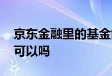 京东金融里的基金能买吗 京东金融上买基金可以吗