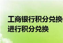 工商银行积分兑换什么礼物 工商银行：如何进行积分兑换
