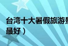 台湾十大暑假旅游景点（台湾暑期去哪里旅游最好）