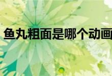 鱼丸粗面是哪个动画片（鱼丸粗面是什么梗）