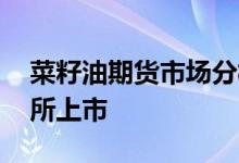 菜籽油期货市场分析 菜籽油期货在哪个交易所上市