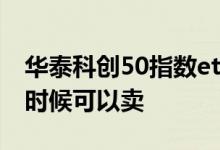 华泰科创50指数etf净值 科创50指数etf什么时候可以卖