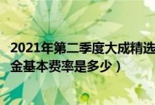 2021年第二季度大成精选增值混合基金有哪些投资组合（基金基本费率是多少）