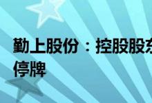 勤上股份：控股股东筹划控制权变更事项股票停牌