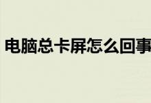 电脑总卡屏怎么回事（电脑总卡屏怎么回事）