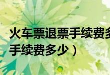 火车票退票手续费多少天不收费（火车票退票手续费多少）