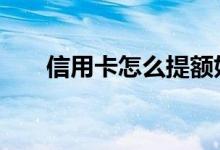 信用卡怎么提额好 信用卡怎么提额呢
