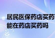 居民医保药店买药可以报销吗 城乡居民医保能在药店买药吗
