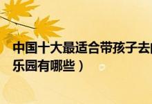 中国十大最适合带孩子去的游乐园（国内最适合孩子去的游乐园有哪些）