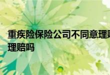 重疾险保险公司不同意理赔 不同保险公司的重疾险可以同时理赔吗