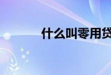 什么叫零用贷 零用贷贷款流程