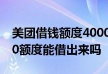 美团借钱额度4000但是借不了 我美团有4000额度能借出来吗