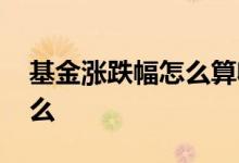 基金涨跌幅怎么算收益 基金涨跌幅说明了什么