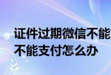 证件过期微信不能支付怎么办 证件过期微信不能支付怎么办
