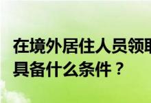 在境外居住人员领取国内养老金（退休金）要具备什么条件？