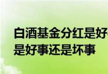 白酒基金分红是好事还是坏事 基金经常分红是好事还是坏事