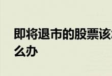 即将退市的股票该怎么办 即将退市的股票怎么办