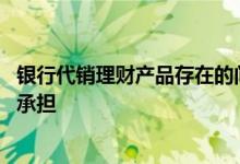 银行代销理财产品存在的问题 银行代销理财产品出现亏损谁承担