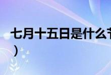 七月十五日是什么节（七月十五日是什么节日）