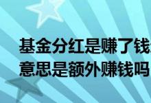 基金分红是赚了钱还是没赚钱 基金分红什么意思是额外赚钱吗