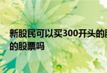 新股民可以买300开头的股票吗 普通的散户可以买300开头的股票吗