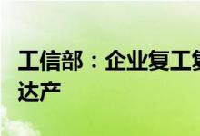 工信部：企业复工复产正在有序推进正在全力达产