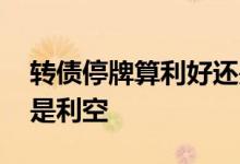 转债停牌算利好还是利空 转债停牌是利好还是利空