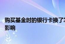购买基金时的银行卡换了怎么办 换银行卡对基金账户有什么影响