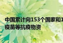 中国累计向153个国家和15个国际组织提供22亿剂新冠肺炎疫苗等抗疫物资