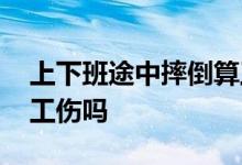 上下班途中摔倒算工伤吗 上下班途中摔倒算工伤吗