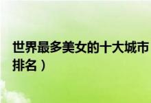 世界最多美女的十大城市（哪个城市美女多美女最多的城市排名）