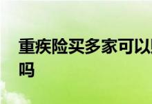 重疾险买多家可以赔吗 重疾险买多家可以赔吗