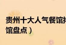 贵州十大人气餐馆排行（贵州最好吃的特色餐馆盘点）