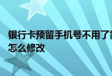 银行卡预留手机号不用了需要改吗 银行卡预留手机号不用了怎么修改