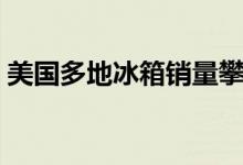 美国多地冰箱销量攀升（为囤积食品而购买）