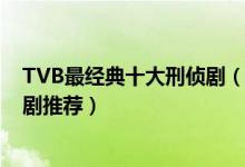 TVB最经典十大刑侦剧（好看的tvb刑侦电视剧刑侦题材港剧推荐）