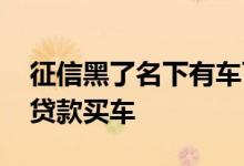 征信黑了名下有车可以贷款吗 征信黑了怎么贷款买车