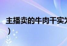 主播卖的牛肉干实为鸭肉干（冒充是因为便宜）