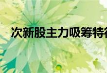 次新股主力吸筹特征 次新股主力吸筹特征