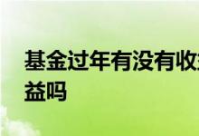 基金过年有没有收益 固收基金过年期间有收益吗