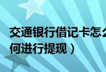 交通银行借记卡怎么提现（交通银行信用卡如何进行提现）