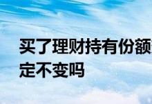 买了理财持有份额变少了 理财买入后份额固定不变吗
