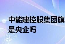 中能建控股集团旗下有哪些公司 中能建控股是央企吗