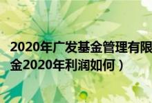 2020年广发基金管理有限公司的有哪些类型基金规模（该基金2020年利润如何）