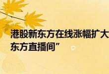 港股新东方在线涨幅扩大至100%俞敏洪日前称已组建“新东方直播间”