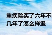 重疾险买了六年不想买了如何退 重疾险买好几年了怎么样退